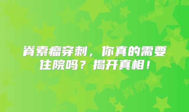 脊索瘤穿刺，你真的需要住院吗？揭开真相！