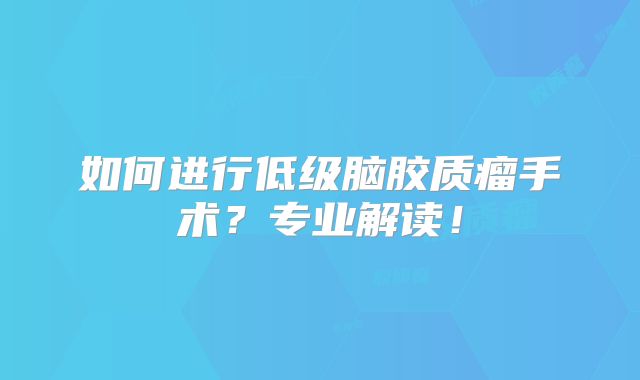 如何进行低级脑胶质瘤手术？专业解读！