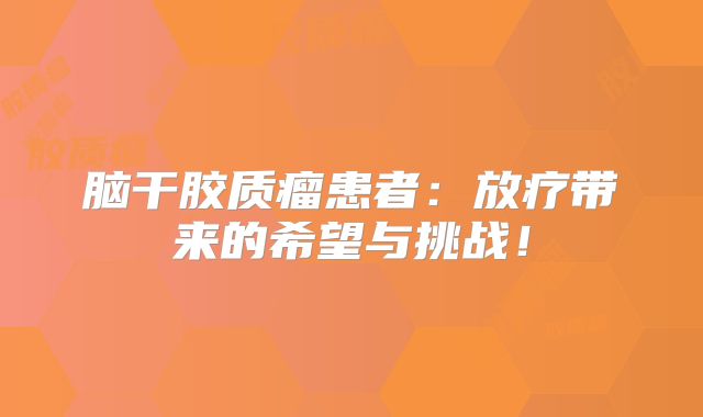 脑干胶质瘤患者：放疗带来的希望与挑战！