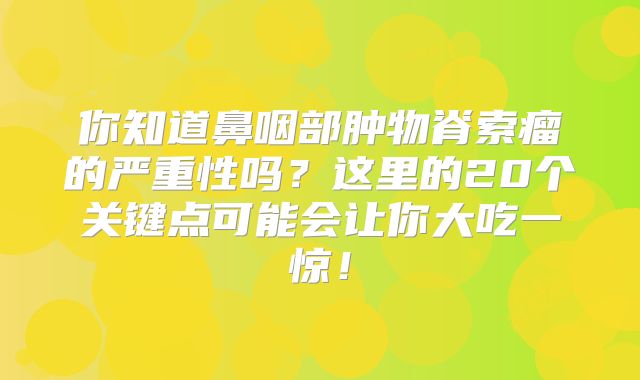 你知道鼻咽部肿物脊索瘤的严重性吗？这里的20个关键点可能会让你大吃一惊！