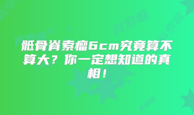 骶骨脊索瘤6cm究竟算不算大？你一定想知道的真相！