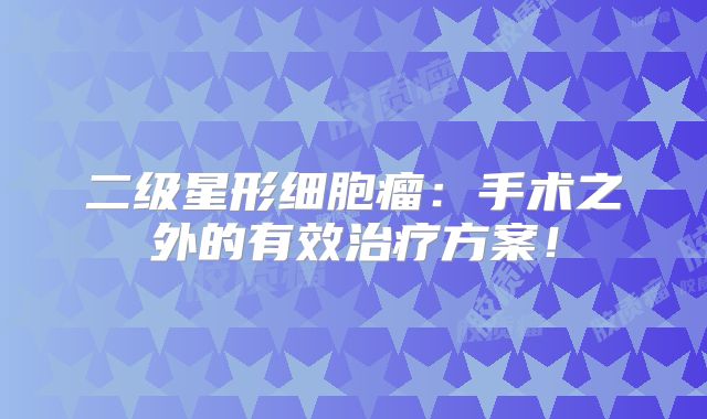 二级星形细胞瘤：手术之外的有效治疗方案！