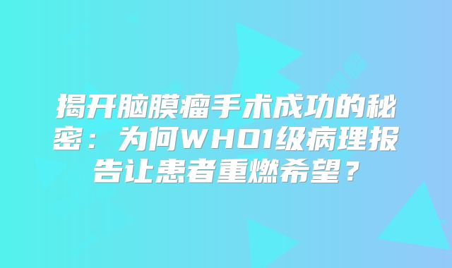 揭开脑膜瘤手术成功的秘密：为何WHO1级病理报告让患者重燃希望？