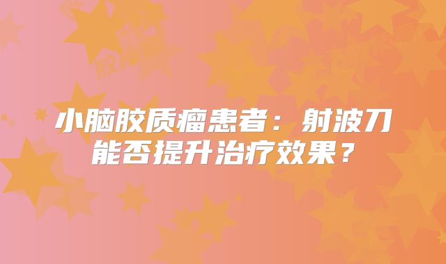 小脑胶质瘤患者：射波刀能否提升治疗效果？