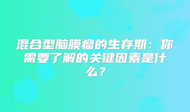 混合型脑膜瘤的生存期：你需要了解的关键因素是什么？