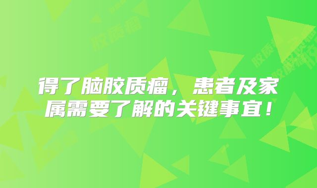 得了脑胶质瘤，患者及家属需要了解的关键事宜！