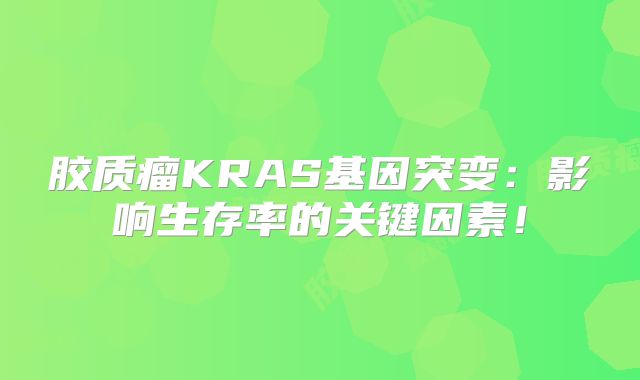 胶质瘤KRAS基因突变：影响生存率的关键因素！
