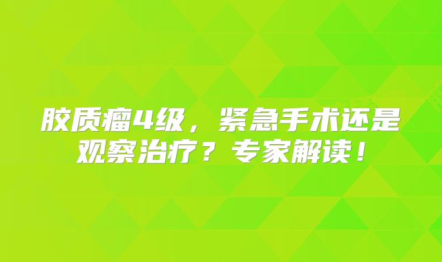 胶质瘤4级，紧急手术还是观察治疗？专家解读！