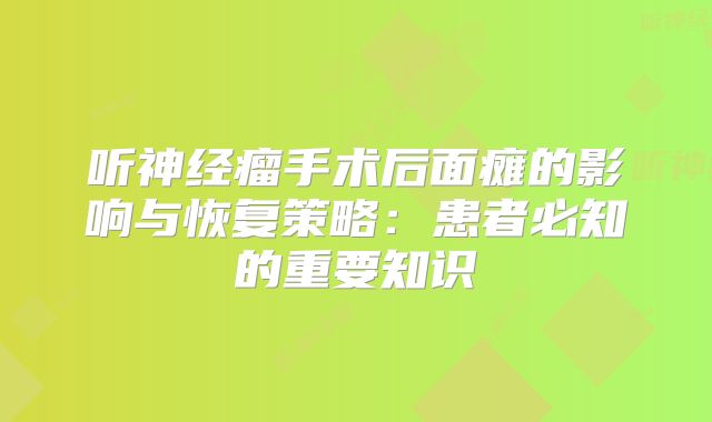 听神经瘤手术后面瘫的影响与恢复策略：患者必知的重要知识