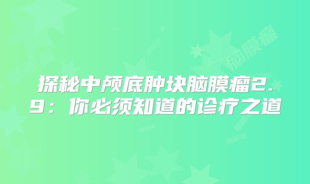 探秘中颅底肿块脑膜瘤2.9：你必须知道的诊疗之道