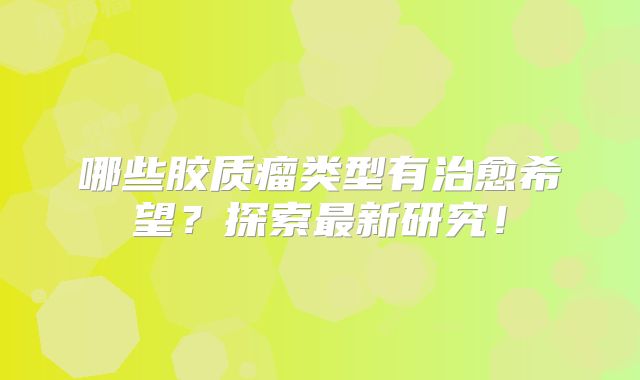 哪些胶质瘤类型有治愈希望？探索最新研究！