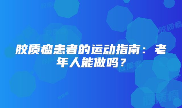 胶质瘤患者的运动指南：老年人能做吗？