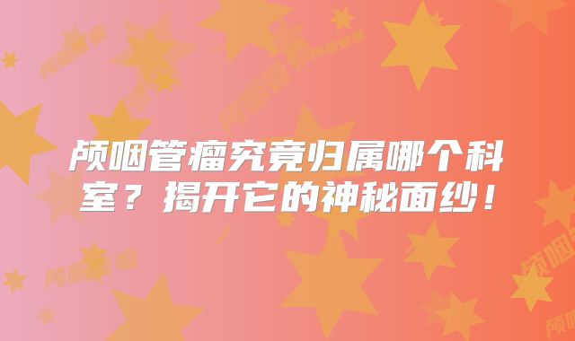 颅咽管瘤究竟归属哪个科室？揭开它的神秘面纱！