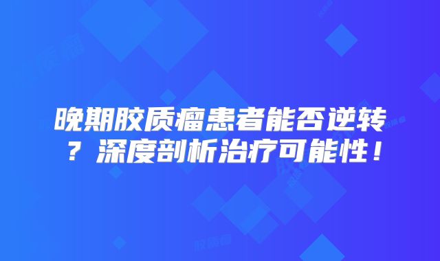 晚期胶质瘤患者能否逆转？深度剖析治疗可能性！