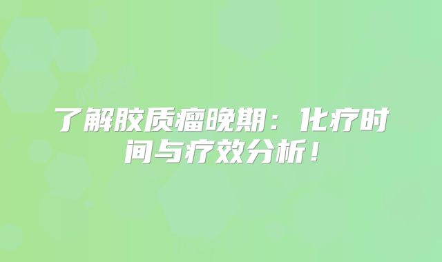 了解胶质瘤晚期：化疗时间与疗效分析！