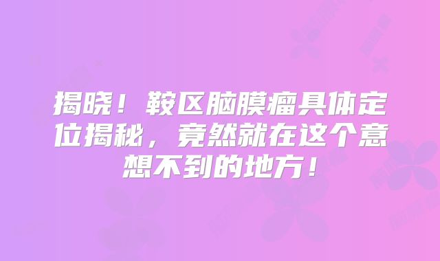 揭晓！鞍区脑膜瘤具体定位揭秘，竟然就在这个意想不到的地方！