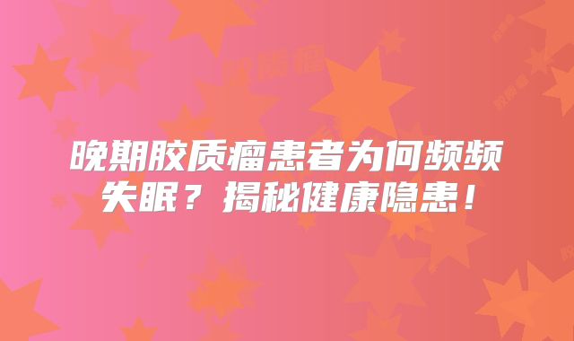 晚期胶质瘤患者为何频频失眠？揭秘健康隐患！