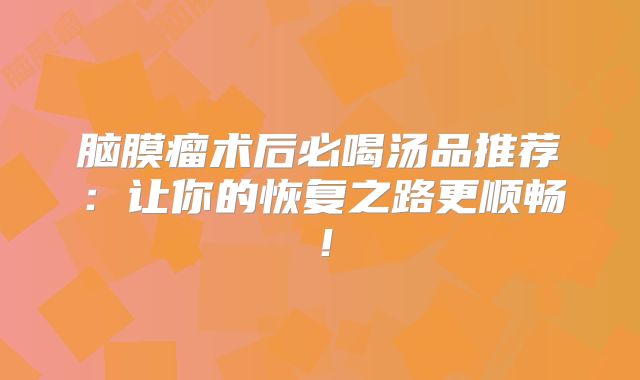 脑膜瘤术后必喝汤品推荐：让你的恢复之路更顺畅！