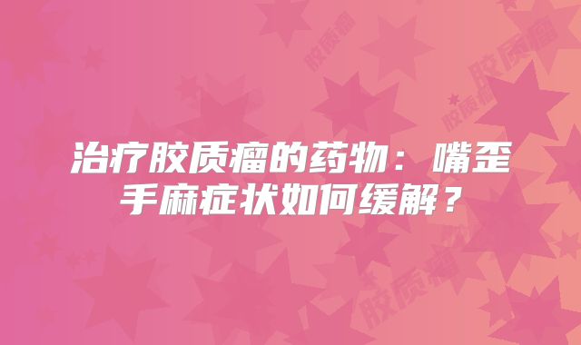 治疗胶质瘤的药物：嘴歪手麻症状如何缓解？