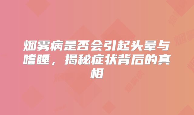 烟雾病是否会引起头晕与嗜睡，揭秘症状背后的真相