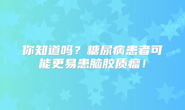 你知道吗？糖尿病患者可能更易患脑胶质瘤！