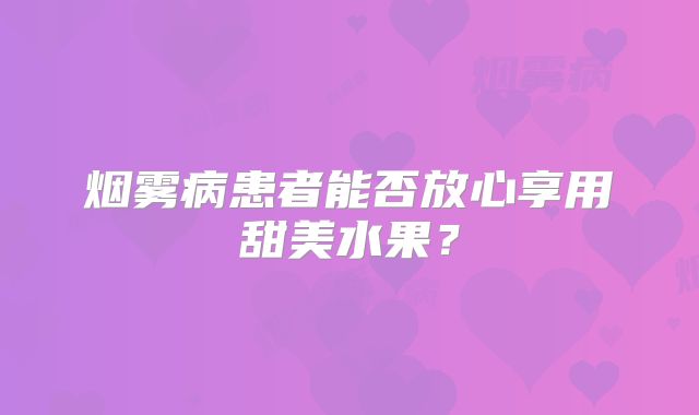 烟雾病患者能否放心享用甜美水果？