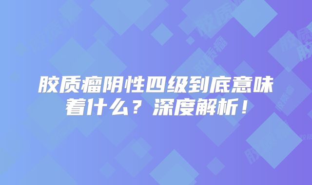 胶质瘤阴性四级到底意味着什么？深度解析！