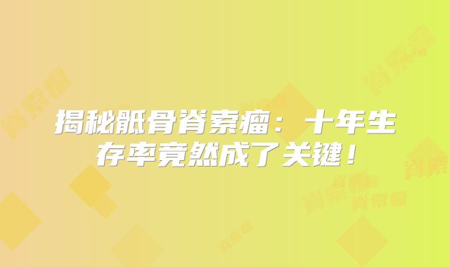 揭秘骶骨脊索瘤：十年生存率竟然成了关键！