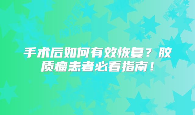 手术后如何有效恢复？胶质瘤患者必看指南！