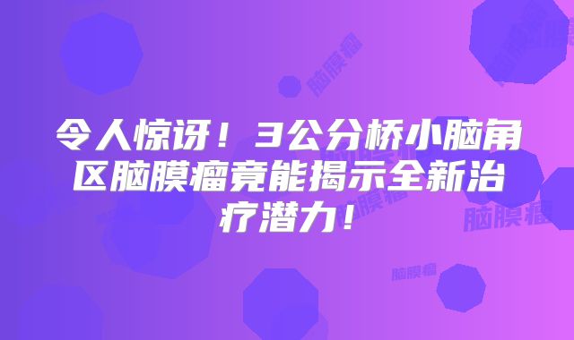 令人惊讶！3公分桥小脑角区脑膜瘤竟能揭示全新治疗潜力！