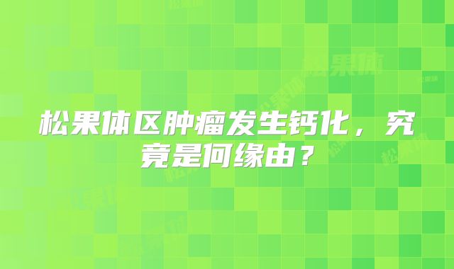 松果体区肿瘤发生钙化，究竟是何缘由？