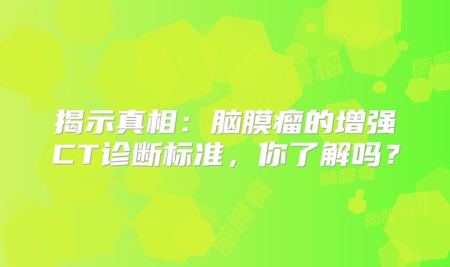揭示真相：脑膜瘤的增强CT诊断标准，你了解吗？