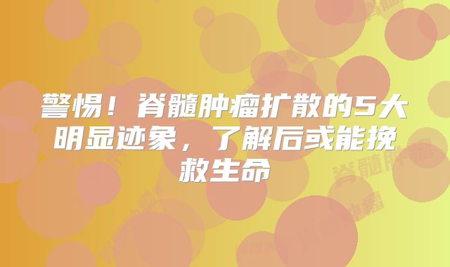 警惕！脊髓肿瘤扩散的5大明显迹象，了解后或能挽救生命
