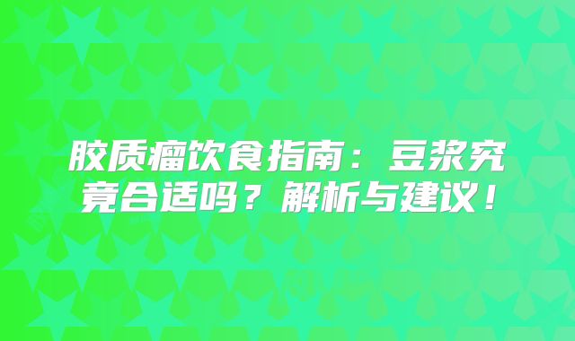 胶质瘤饮食指南：豆浆究竟合适吗？解析与建议！