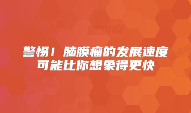 警惕！脑膜瘤的发展速度可能比你想象得更快