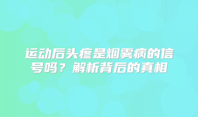 运动后头疼是烟雾病的信号吗？解析背后的真相