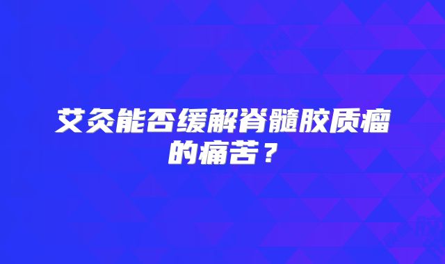 艾灸能否缓解脊髓胶质瘤的痛苦？