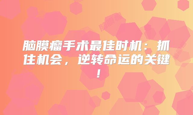 脑膜瘤手术最佳时机：抓住机会，逆转命运的关键！