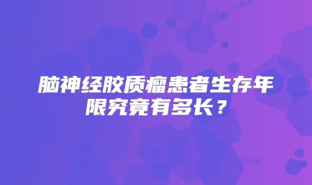 脑神经胶质瘤患者生存年限究竟有多长？
