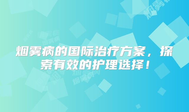 烟雾病的国际治疗方案，探索有效的护理选择！