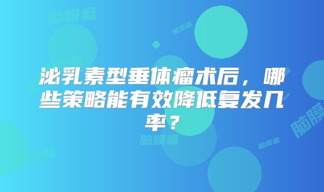 泌乳素型垂体瘤术后，哪些策略能有效降低复发几率？