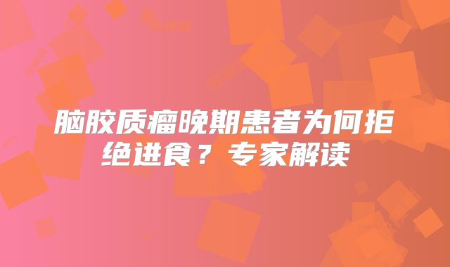 脑胶质瘤晚期患者为何拒绝进食？专家解读
