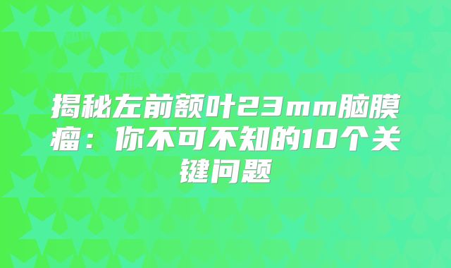 揭秘左前额叶23mm脑膜瘤：你不可不知的10个关键问题