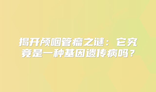 揭开颅咽管瘤之谜：它究竟是一种基因遗传病吗？