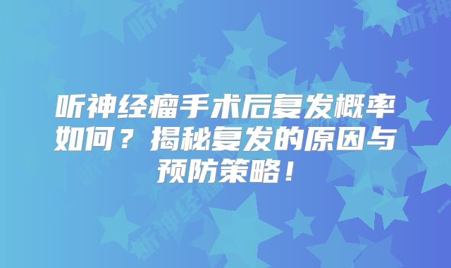 听神经瘤手术后复发概率如何？揭秘复发的原因与预防策略！
