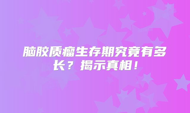 脑胶质瘤生存期究竟有多长？揭示真相！