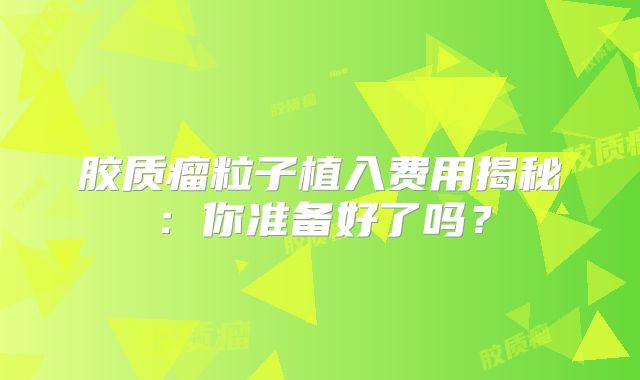 胶质瘤粒子植入费用揭秘：你准备好了吗？