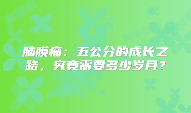 脑膜瘤：五公分的成长之路，究竟需要多少岁月？