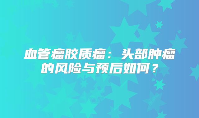 血管瘤胶质瘤：头部肿瘤的风险与预后如何？
