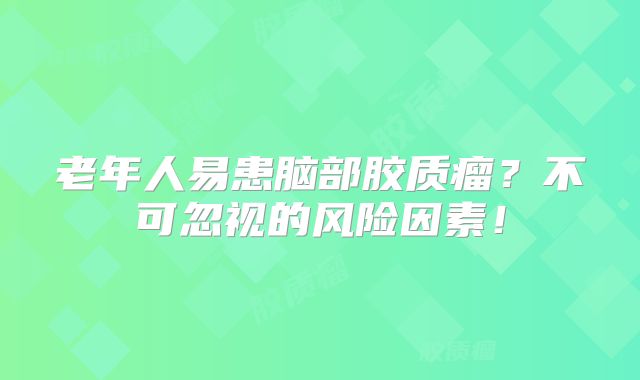 老年人易患脑部胶质瘤？不可忽视的风险因素！